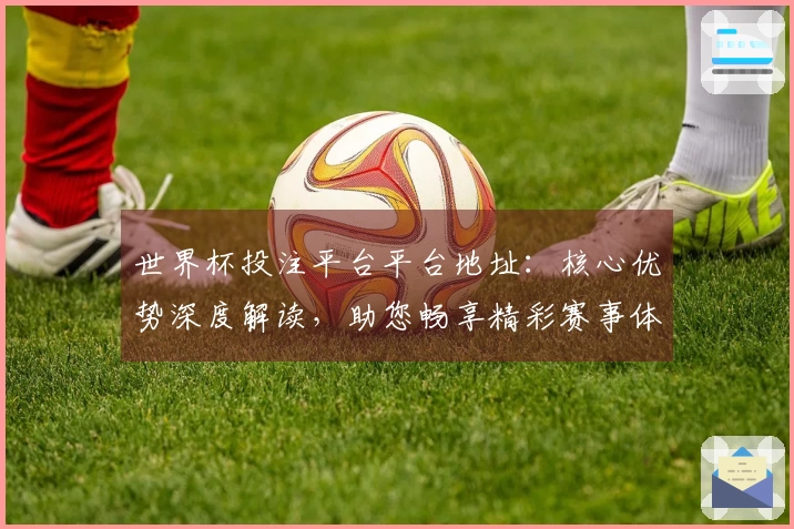 世界杯投注平台平台地址:核心优势深度解读,助您畅享精彩赛事体验