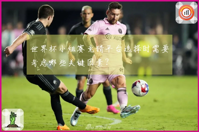世界杯小组赛竞猜平台选择时需要考虑哪些关键因素？