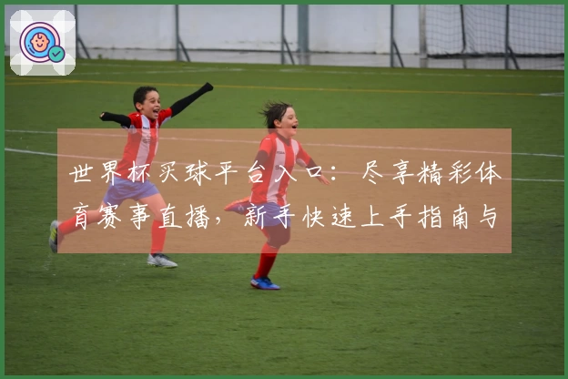 世界杯买球平台入口:尽享精彩体育赛事直播,新手快速上手指南与功能全览