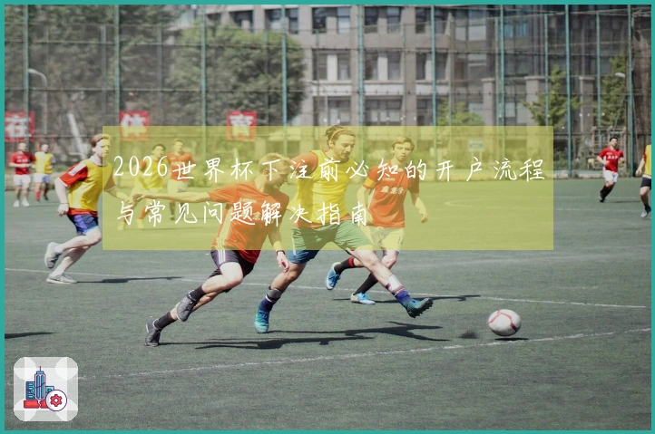 2026世界杯下注前必知的开户流程与常见问题解决指南