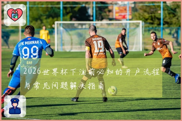 2026世界杯下注前必知的开户流程与常见问题解决指南