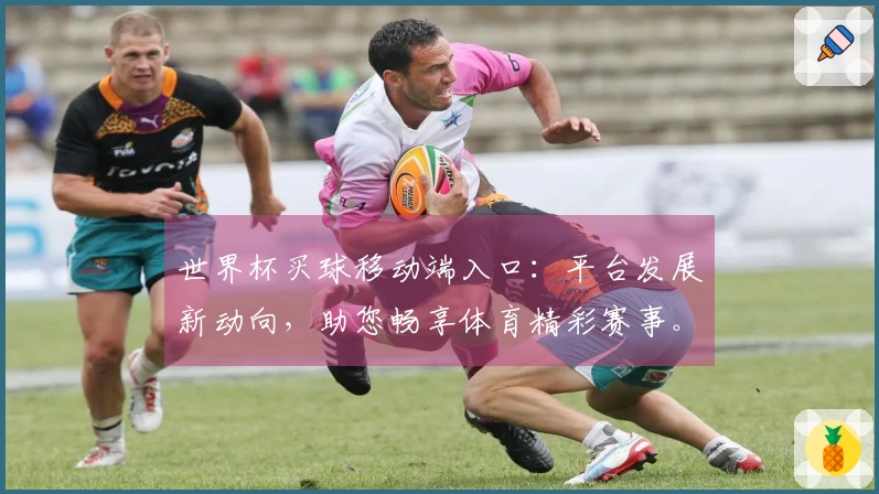 世界杯买球移动端入口：平台发展新动向，助您畅享体育精彩赛事。