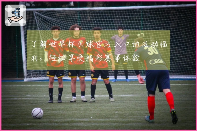 了解世界杯买球官方入口的活动福利，轻松享受精彩赛事体验