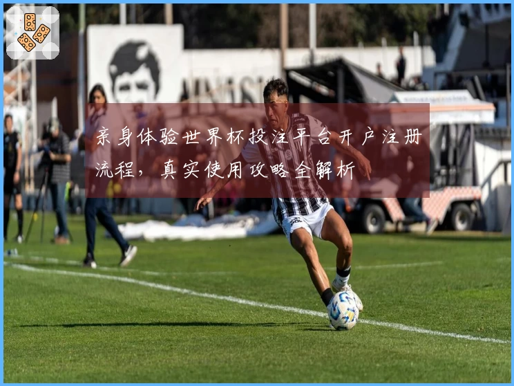 亲身体验世界杯投注平台开户注册流程，真实使用攻略全解析
