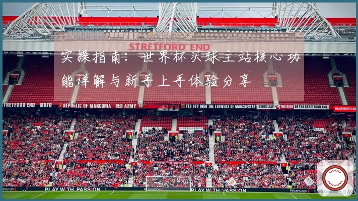 实操指南：世界杯买球主站核心功能详解与新手上手体验分享