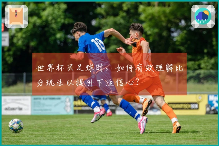 世界杯买足球时，如何有效理解比分玩法以提升下注信心？