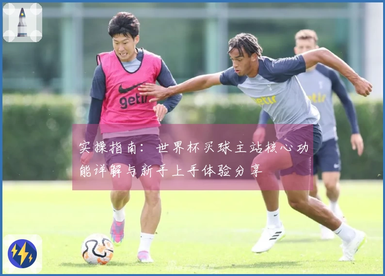 实操指南：世界杯买球主站核心功能详解与新手上手体验分享