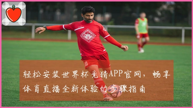 轻松安装世界杯竞猜APP官网，畅享体育直播全新体验的步骤指南