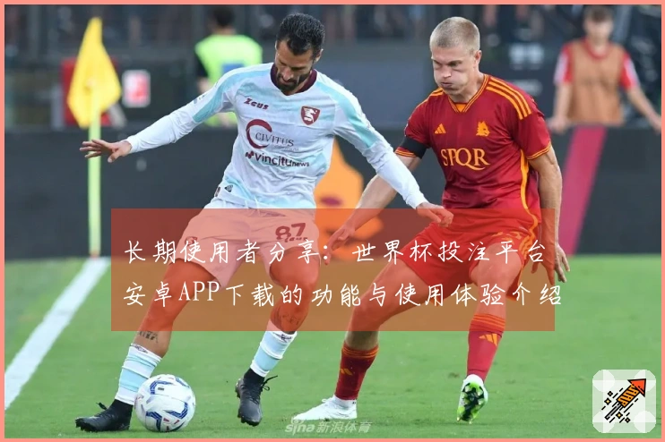长期使用者分享:世界杯投注平台安卓APP下载的功能与使用体验介绍