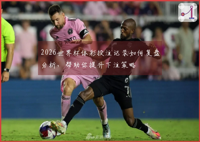 2026世界杯体彩投注记录如何复盘分析，帮助你提升下注策略