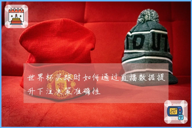 世界杯买球时如何通过直播数据提升下注决策准确性