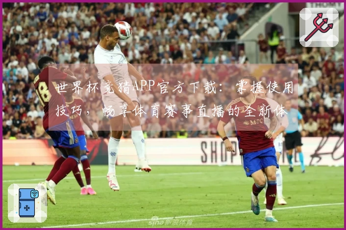 世界杯竞猜APP官方下载：掌握使用技巧，畅享体育赛事直播的全新体验