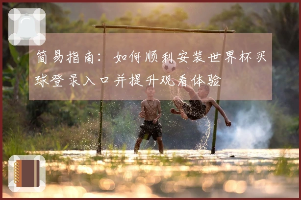 简易指南:如何顺利安装世界杯买球登录入口并提升观看体验