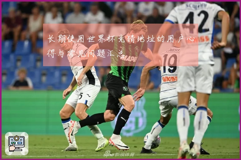 长期使用世界杯竞猜地址的用户心得与常见问题汇总