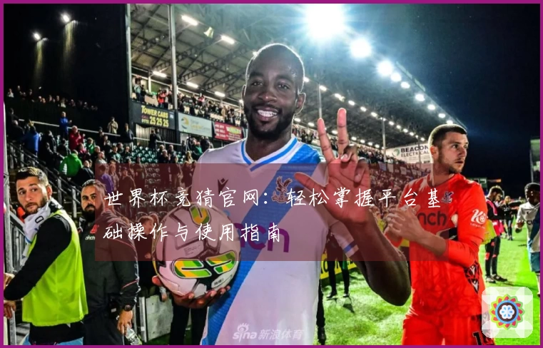 世界杯竞猜官网:轻松掌握平台基础操作与使用指南