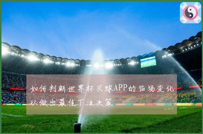 如何判断世界杯买球APP的临场变化以做出最佳下注决策
