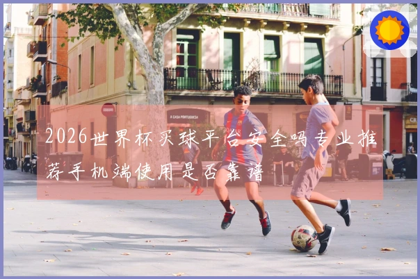 2026世界杯买球平台安全吗专业推荐手机端使用是否靠谱