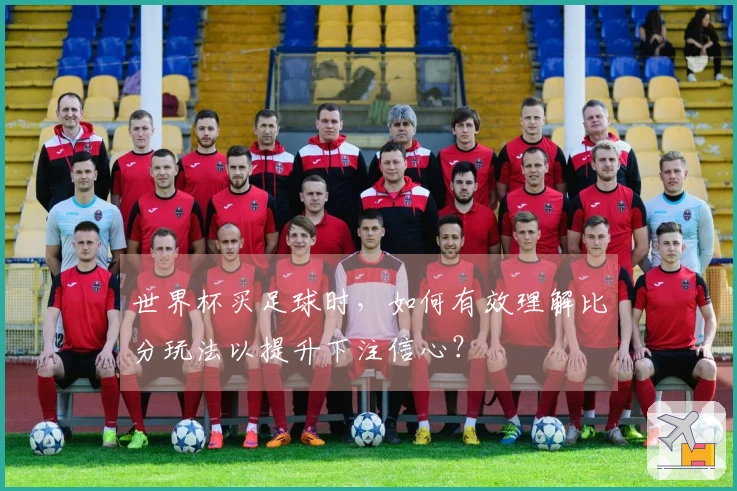 世界杯买足球时，如何有效理解比分玩法以提升下注信心？