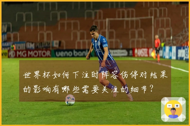 世界杯如何下注时阵容伤停对结果的影响有哪些需要关注的细节？