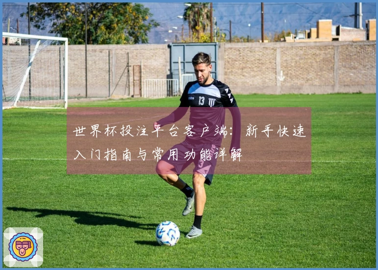 世界杯投注平台客户端：新手快速入门指南与常用功能详解