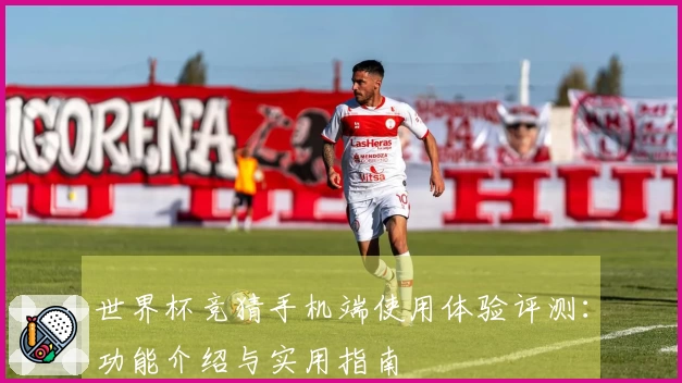 世界杯竞猜手机端使用体验评测：功能介绍与实用指南