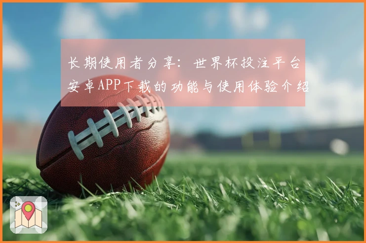 长期使用者分享：世界杯投注平台安卓APP下载的功能与使用体验介绍