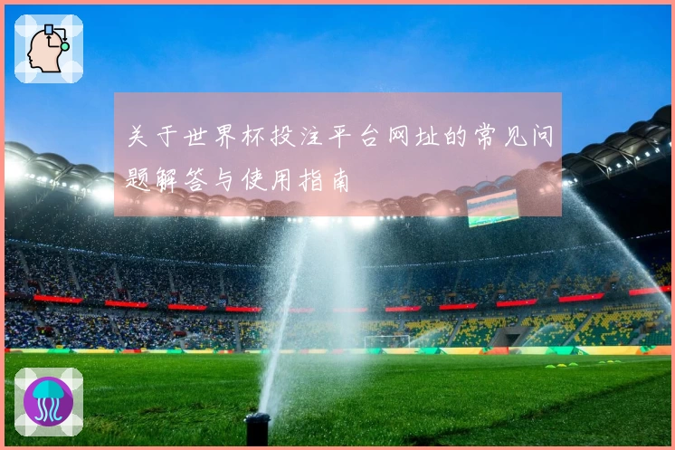 关于世界杯投注平台网址的常见问题解答与使用指南