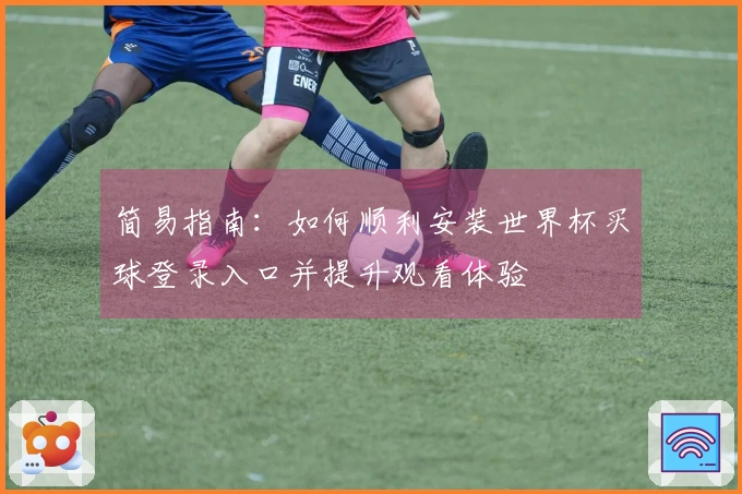 简易指南：如何顺利安装世界杯买球登录入口并提升观看体验