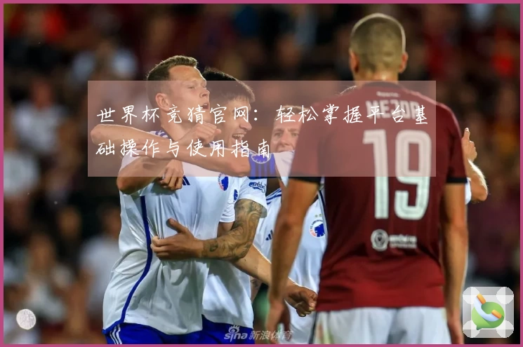 世界杯竞猜官网：轻松掌握平台基础操作与使用指南