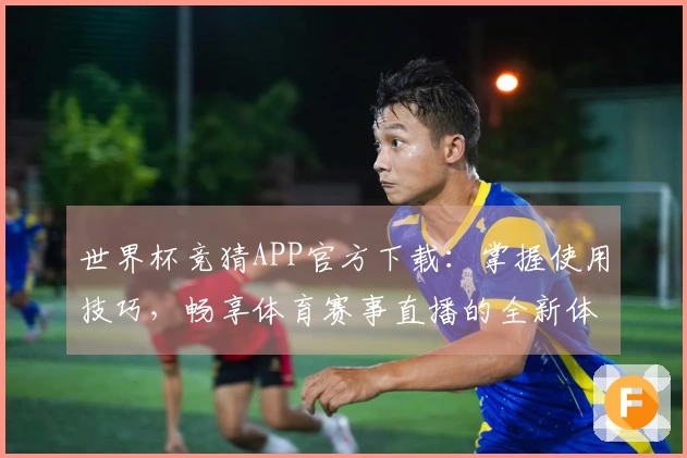世界杯竞猜APP官方下载：掌握使用技巧，畅享体育赛事直播的全新体验