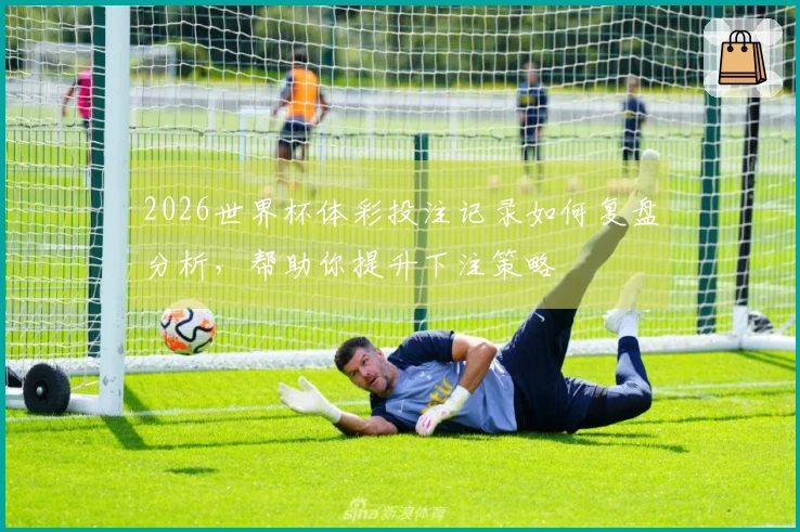 2026世界杯体彩投注记录如何复盘分析，帮助你提升下注策略