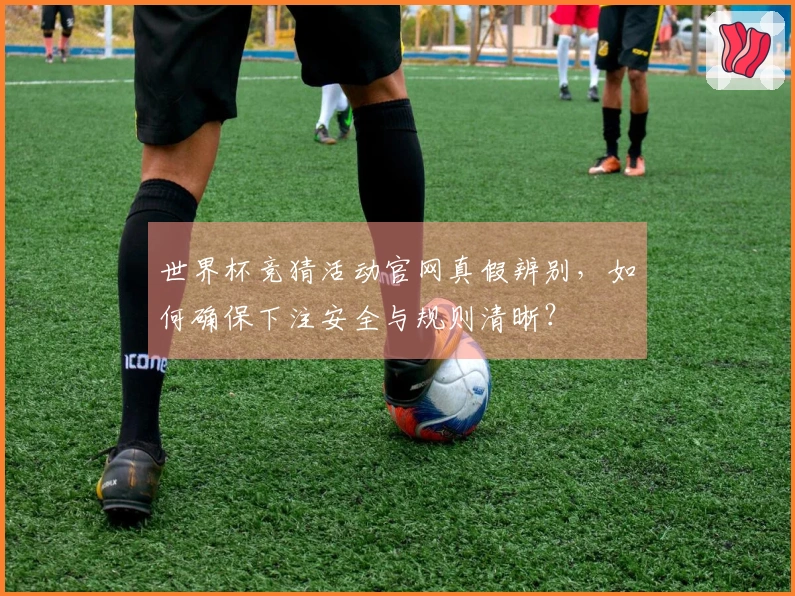 世界杯竞猜活动官网真假辨别，如何确保下注安全与规则清晰？