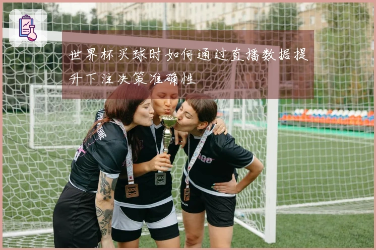 世界杯买球时如何通过直播数据提升下注决策准确性